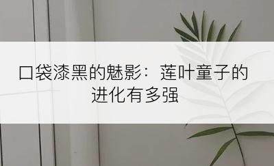 口袋漆黑的魅影：莲叶童子的进化有多强