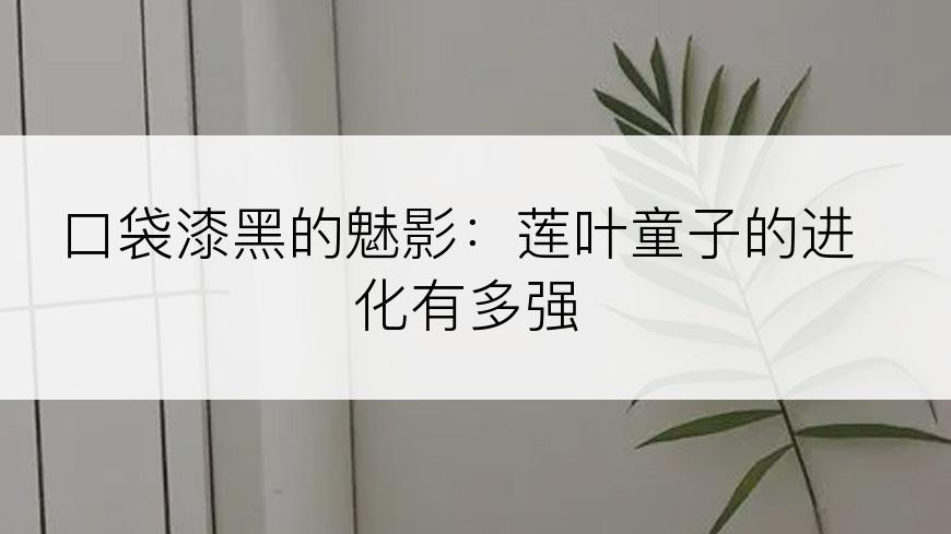 口袋漆黑的魅影：莲叶童子的进化有多强