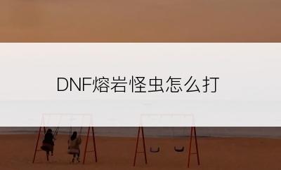 DNF熔岩怪虫怎么打