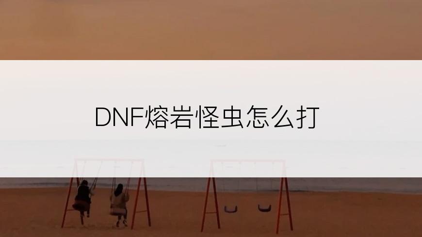 DNF熔岩怪虫怎么打