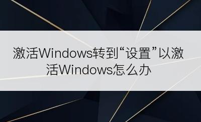 激活Windows转到“设置”以激活Windows怎么办