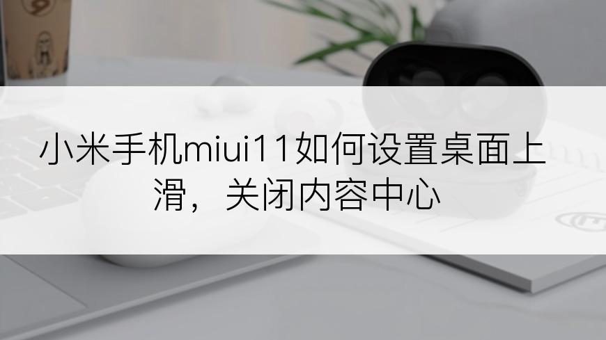 小米手机miui11如何设置桌面上滑，关闭内容中心