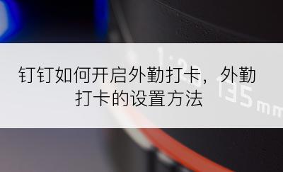 钉钉如何开启外勤打卡，外勤打卡的设置方法