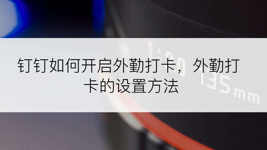 钉钉如何开启外勤打卡，外勤打卡的设置方法