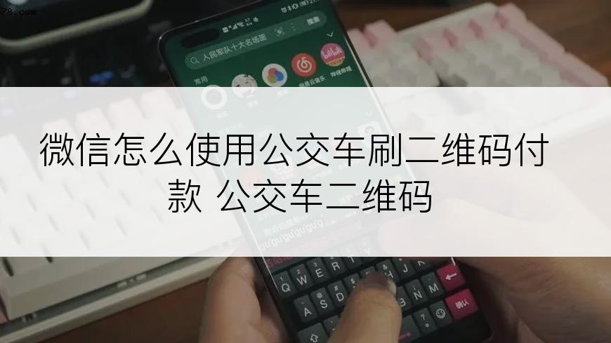 微信怎么使用公交车刷二维码付款 公交车二维码