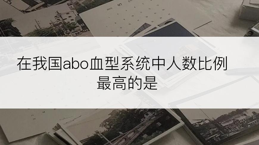 在我国abo血型系统中人数比例最高的是