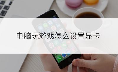 电脑玩游戏怎么设置显卡