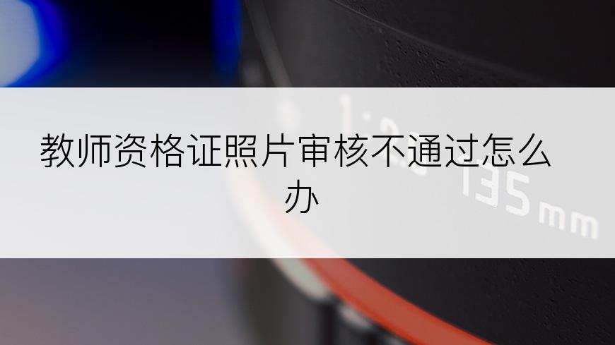 教师资格证照片审核不通过怎么办