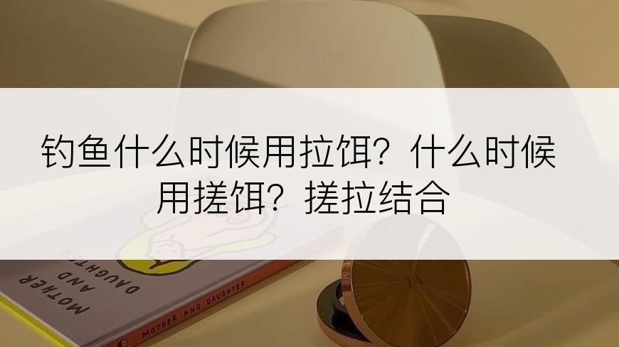 钓鱼什么时候用拉饵？什么时候用搓饵？搓拉结合