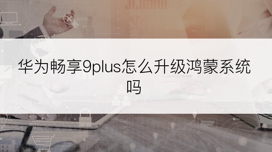 华为畅享9plus怎么升级鸿蒙系统吗