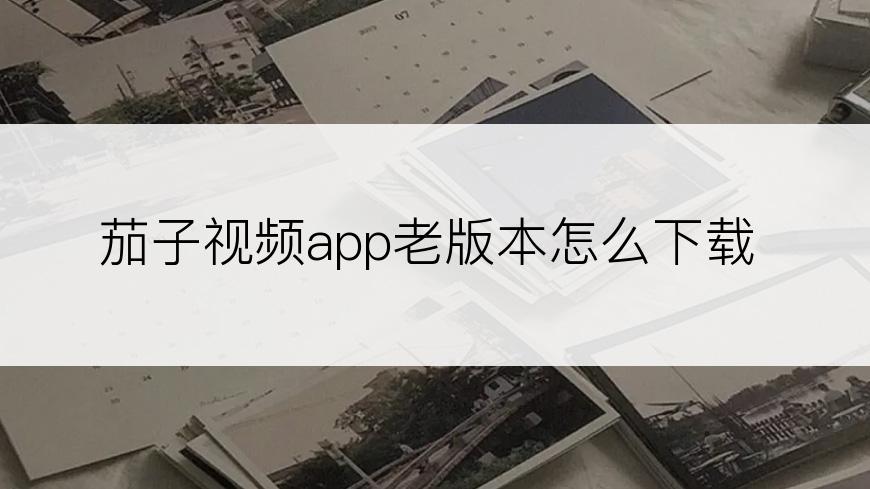 茄子视频app老版本怎么下载