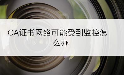 CA证书网络可能受到监控怎么办