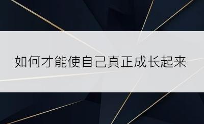 如何才能使自己真正成长起来