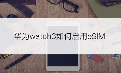 华为watch3如何启用eSIM