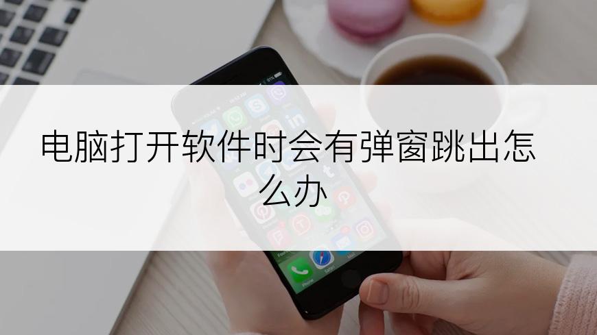 电脑打开软件时会有弹窗跳出怎么办