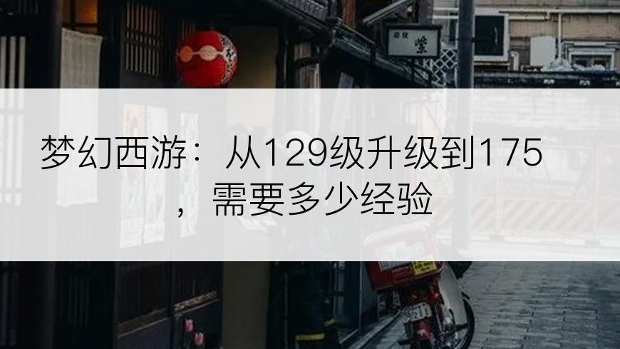 梦幻西游：从129级升级到175，需要多少经验