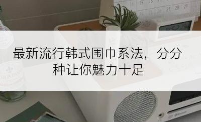 最新流行韩式围巾系法，分分种让你魅力十足