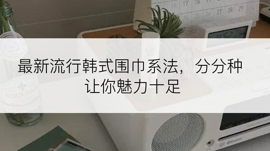 最新流行韩式围巾系法，分分种让你魅力十足