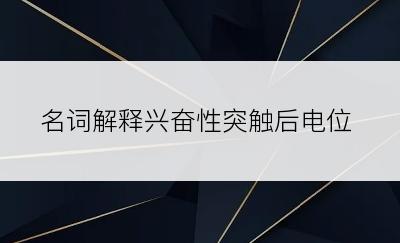 名词解释兴奋性突触后电位