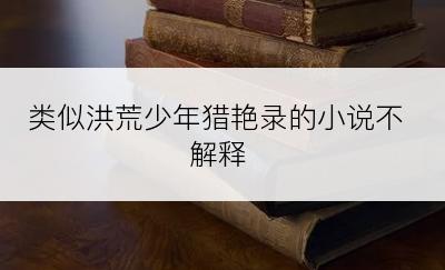 类似洪荒少年猎艳录的小说不解释