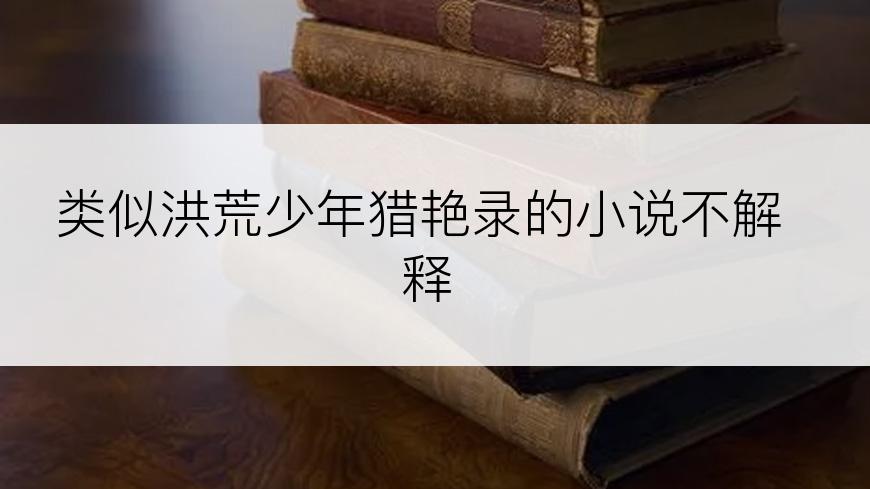 类似洪荒少年猎艳录的小说不解释