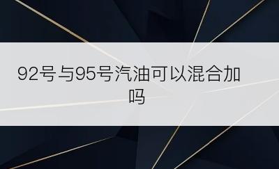 92号与95号汽油可以混合加吗