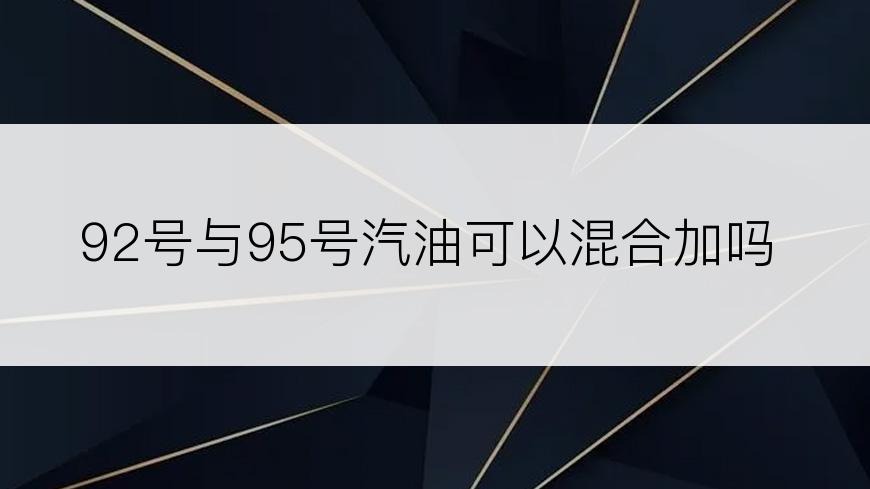 92号与95号汽油可以混合加吗