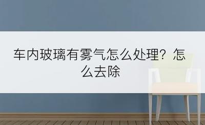 车内玻璃有雾气怎么处理？怎么去除