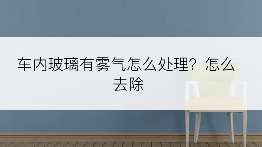 车内玻璃有雾气怎么处理？怎么去除