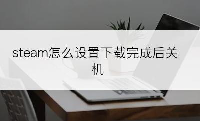 steam怎么设置下载完成后关机