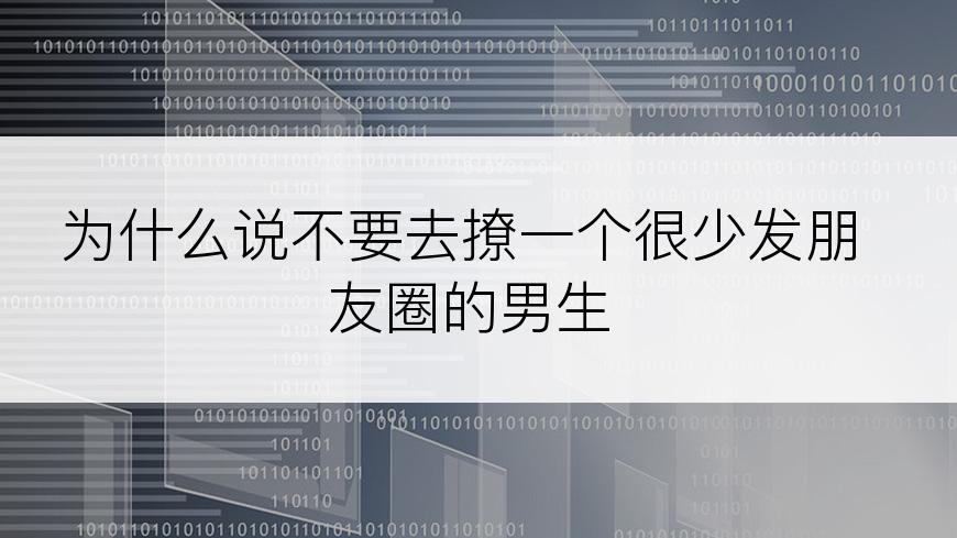 为什么说不要去撩一个很少发朋友圈的男生