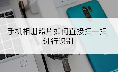 手机相册照片如何直接扫一扫进行识别