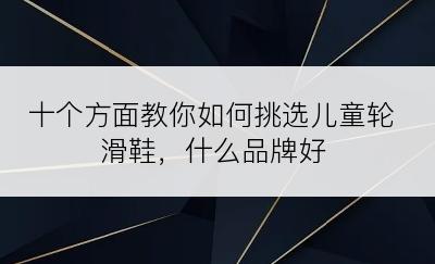 十个方面教你如何挑选儿童轮滑鞋，什么品牌好