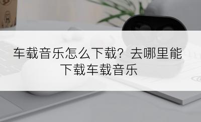 车载音乐怎么下载？去哪里能下载车载音乐