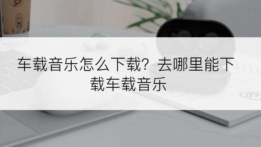 车载音乐怎么下载？去哪里能下载车载音乐