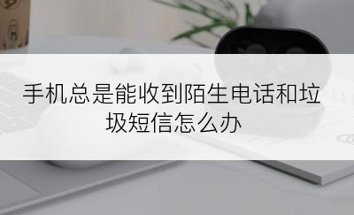 手机总是能收到陌生电话和垃圾短信怎么办