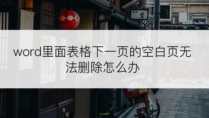 word里面表格下一页的空白页无法删除怎么办