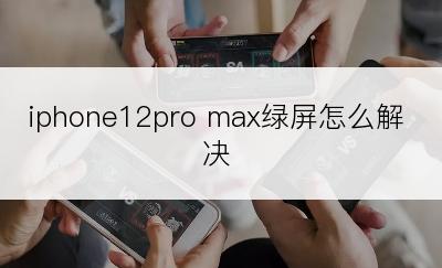 iphone12pro max绿屏怎么解决