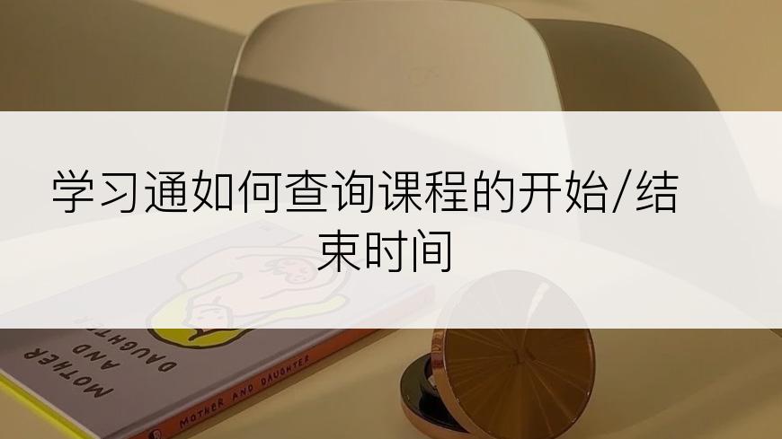 学习通如何查询课程的开始/结束时间