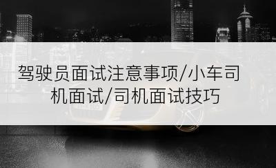 驾驶员面试注意事项/小车司机面试/司机面试技巧