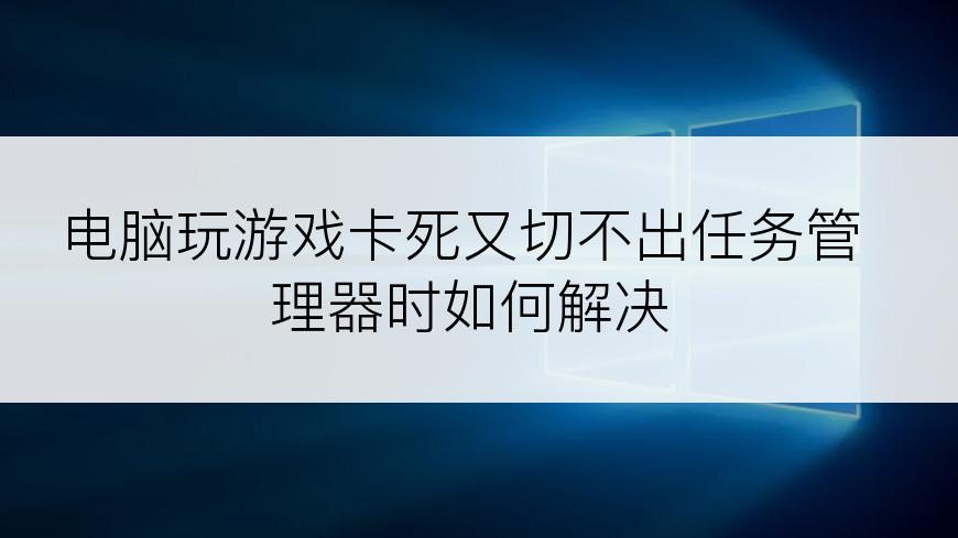 电脑玩游戏卡死又切不出任务管理器时如何解决