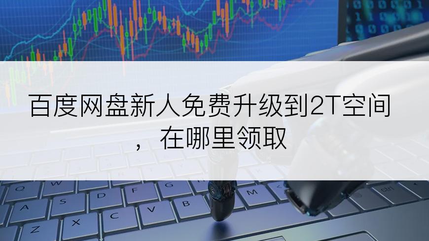 百度网盘新人免费升级到2T空间，在哪里领取