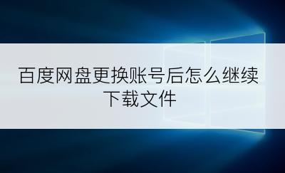 百度网盘更换账号后怎么继续下载文件