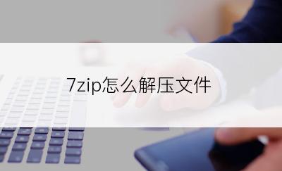 7zip怎么解压文件