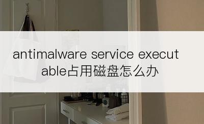 antimalware service executable占用磁盘怎么办