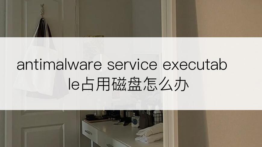 antimalware service executable占用磁盘怎么办