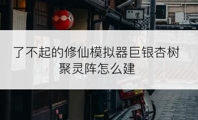 了不起的修仙模拟器巨银杏树聚灵阵怎么建