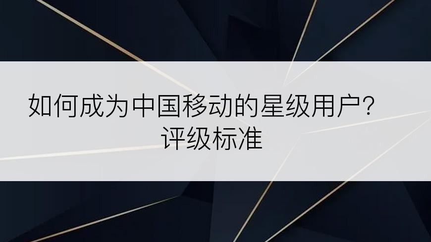 如何成为中国移动的星级用户？评级标准