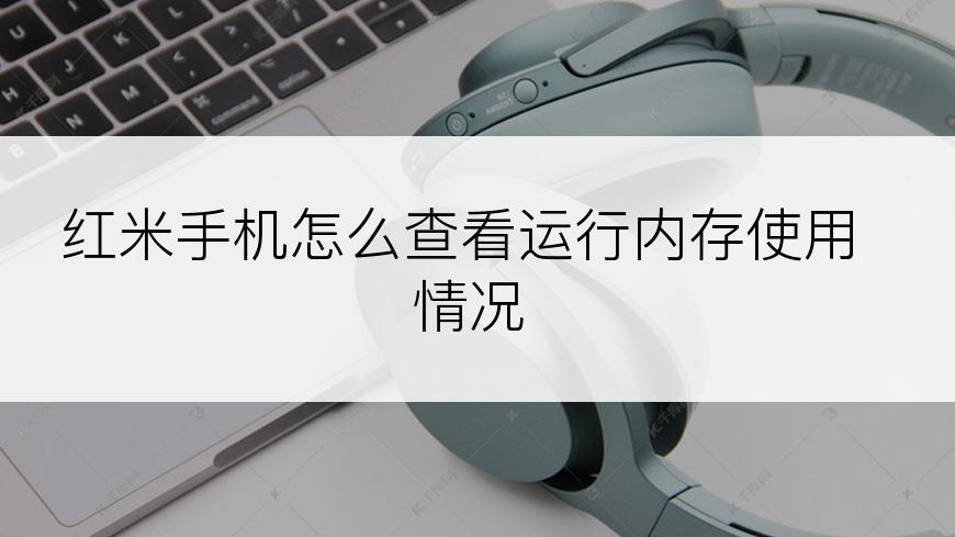 红米手机怎么查看运行内存使用情况