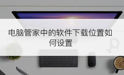 电脑管家中的软件下载位置如何设置